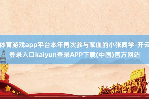 体育游戏app平台本年再次参与献血的小张同学-开云登录入口kaiyun登录APP下载(中国)官方网站