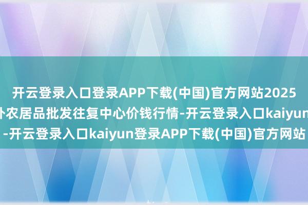 开云登录入口登录APP下载(中国)官方网站2025年11月14日石家庄海外农居品批发往复中心价钱行情-开云登录入口kaiyun登录APP下载(中国)官方网站