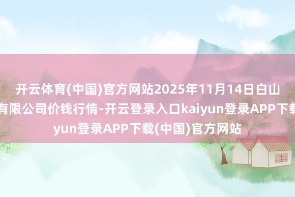 开云体育(中国)官方网站2025年11月14日白山市星泰批发市集有限公司价钱行情-开云登录入口kaiyun登录APP下载(中国)官方网站