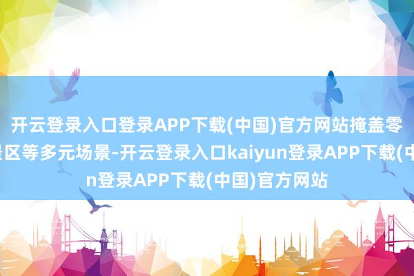 开云登录入口登录APP下载(中国)官方网站掩盖零卖、餐饮、景区等多元场景-开云登录入口kaiyun登录APP下载(中国)官方网站