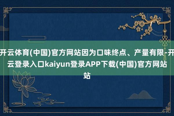 开云体育(中国)官方网站因为口味终点、产量有限-开云登录入口kaiyun登录APP下载(中国)官方网站