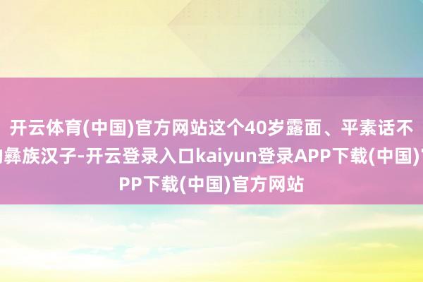 开云体育(中国)官方网站这个40岁露面、平素话不太顺口的彝族汉子-开云登录入口kaiyun登录APP下载(中国)官方网站