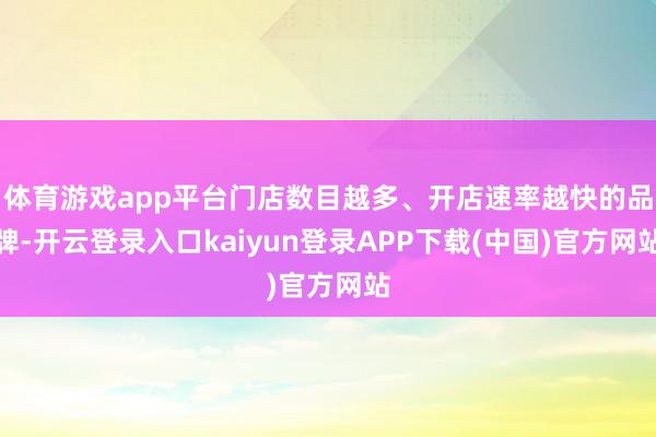 体育游戏app平台门店数目越多、开店速率越快的品牌-开云登录入口kaiyun登录APP下载(中国)官方网站