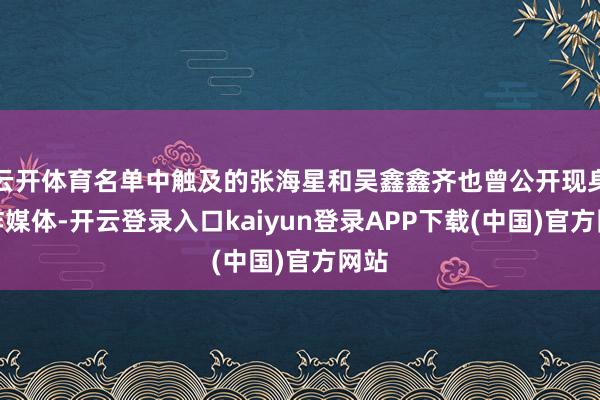 云开体育名单中触及的张海星和吴鑫鑫齐也曾公开现身酬酢媒体-开云登录入口kaiyun登录APP下载(中国)官方网站
