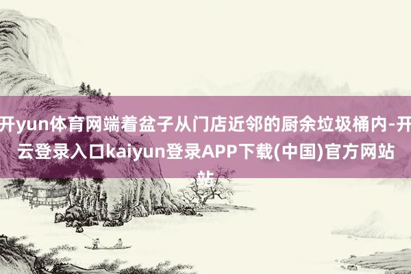 开yun体育网端着盆子从门店近邻的厨余垃圾桶内-开云登录入口kaiyun登录APP下载(中国)官方网站