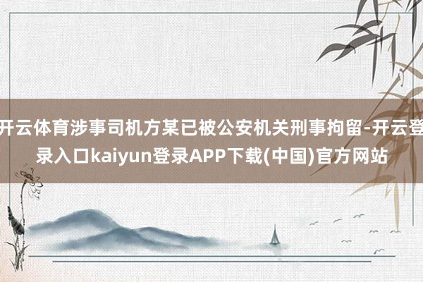 开云体育涉事司机方某已被公安机关刑事拘留-开云登录入口kaiyun登录APP下载(中国)官方网站