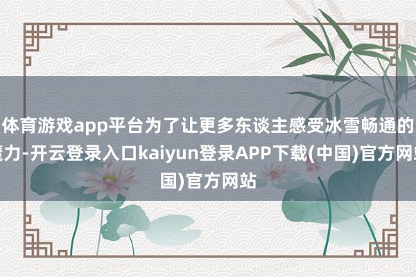 体育游戏app平台为了让更多东谈主感受冰雪畅通的魔力-开云登录入口kaiyun登录APP下载(中国)官方网站