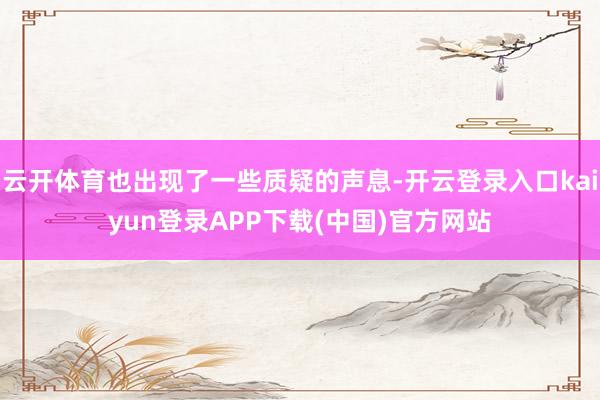 云开体育也出现了一些质疑的声息-开云登录入口kaiyun登录APP下载(中国)官方网站