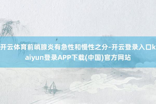 开云体育前哨腺炎有急性和慢性之分-开云登录入口kaiyun登录APP下载(中国)官方网站