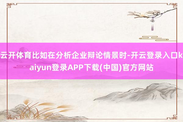 云开体育比如在分析企业辩论情景时-开云登录入口kaiyun登录APP下载(中国)官方网站