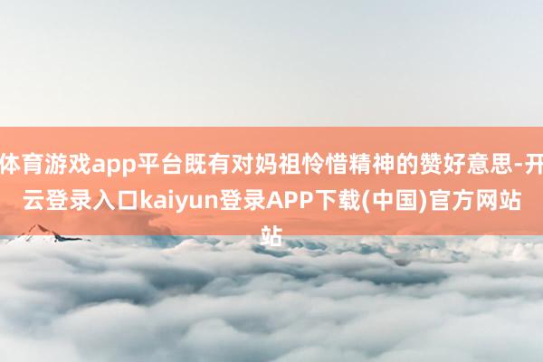 体育游戏app平台既有对妈祖怜惜精神的赞好意思-开云登录入口kaiyun登录APP下载(中国)官方网站