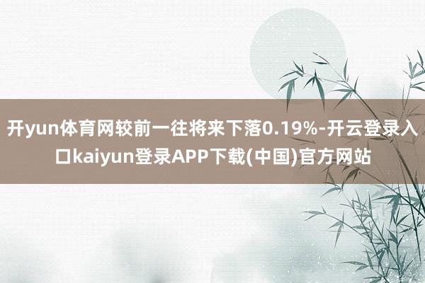 开yun体育网较前一往将来下落0.19%-开云登录入口kaiyun登录APP下载(中国)官方网站
