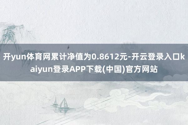 开yun体育网累计净值为0.8612元-开云登录入口kaiyun登录APP下载(中国)官方网站