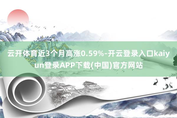 云开体育近3个月高涨0.59%-开云登录入口kaiyun登录APP下载(中国)官方网站