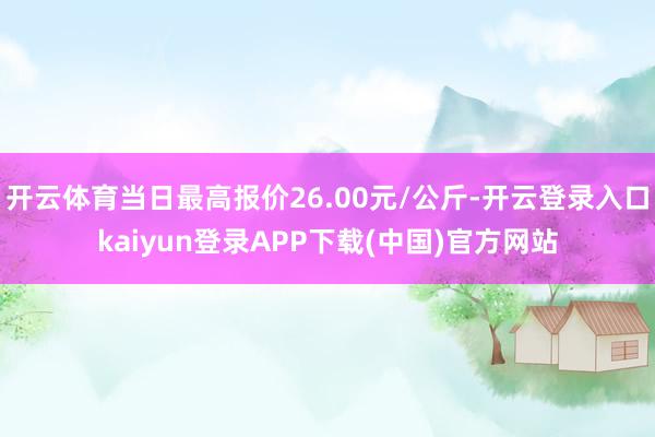 开云体育当日最高报价26.00元/公斤-开云登录入口kaiyun登录APP下载(中国)官方网站
