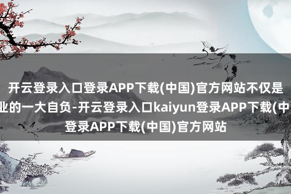 开云登录入口登录APP下载(中国)官方网站不仅是中国汽车工业的一大自负-开云登录入口kaiyun登录APP下载(中国)官方网站