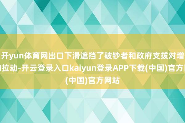 开yun体育网出口下滑遮挡了破钞者和政府支拨对增长的拉动-开云登录入口kaiyun登录APP下载(中国)官方网站