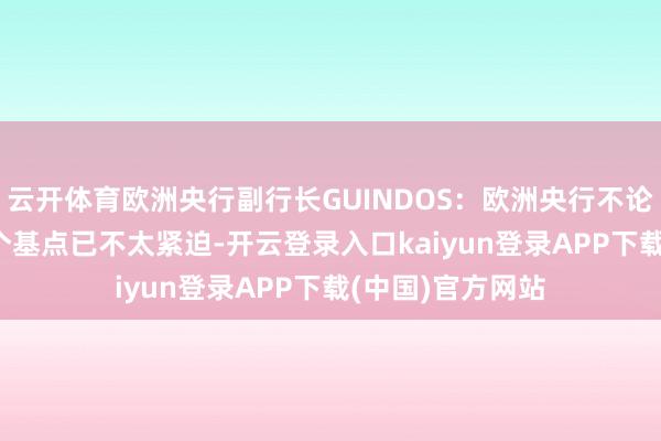 云开体育欧洲央行副行长GUINDOS：欧洲央行不论降息25仍是50个基点已不太紧迫-开云登录入口kaiyun登录APP下载(中国)官方网站