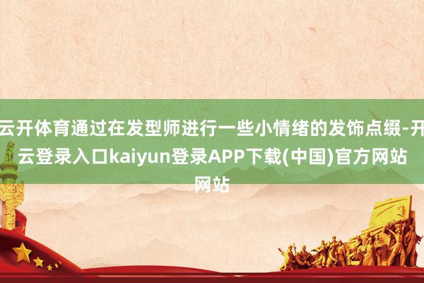 云开体育通过在发型师进行一些小情绪的发饰点缀-开云登录入口kaiyun登录APP下载(中国)官方网站