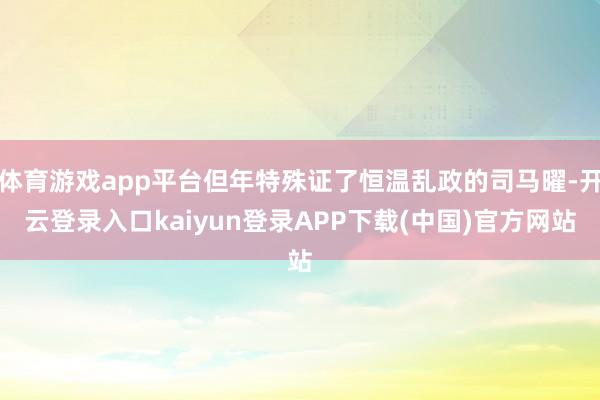 体育游戏app平台但年特殊证了恒温乱政的司马曜-开云登录入口kaiyun登录APP下载(中国)官方网站