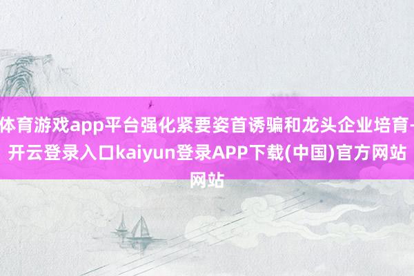 体育游戏app平台强化紧要姿首诱骗和龙头企业培育-开云登录入口kaiyun登录APP下载(中国)官方网站