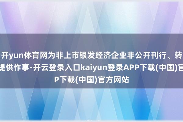 开yun体育网为非上市银发经济企业非公开刊行、转让证券提供作事-开云登录入口kaiyun登录APP下载(中国)官方网站