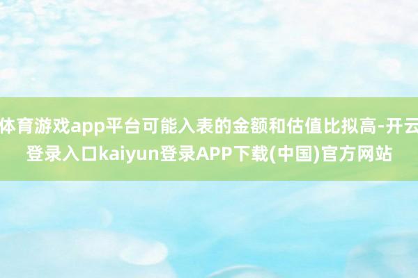 体育游戏app平台可能入表的金额和估值比拟高-开云登录入口kaiyun登录APP下载(中国)官方网站