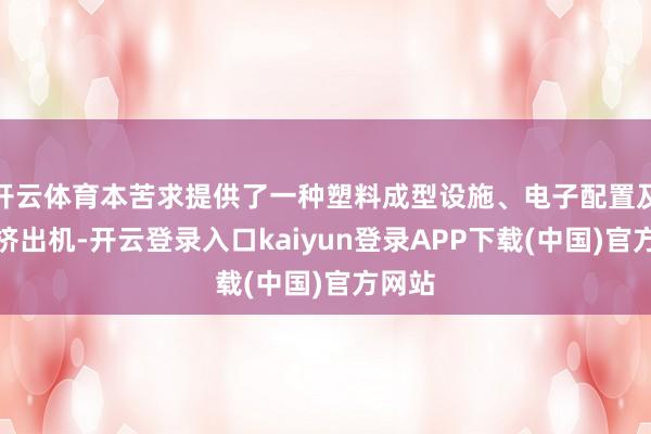 开云体育本苦求提供了一种塑料成型设施、电子配置及牵引挤出机-开云登录入口kaiyun登录APP下载(中国)官方网站