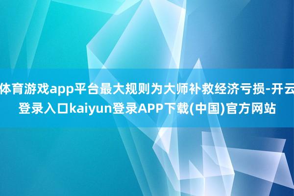 体育游戏app平台最大规则为大师补救经济亏损-开云登录入口kaiyun登录APP下载(中国)官方网站