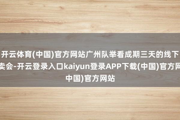 开云体育(中国)官方网站广州队举看成期三天的线下特卖会-开云登录入口kaiyun登录APP下载(中国)官方网站