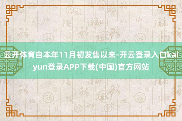 云开体育自本年11月初发售以来-开云登录入口kaiyun登录APP下载(中国)官方网站