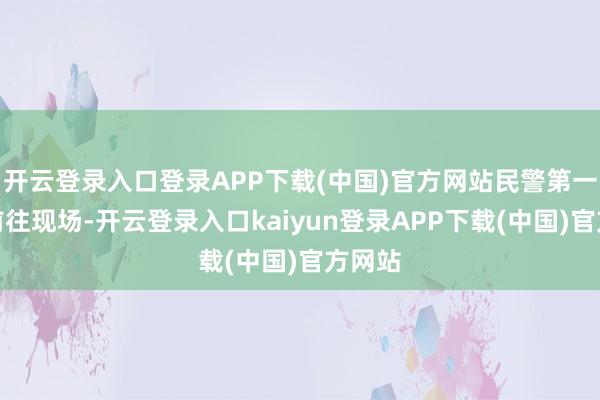 开云登录入口登录APP下载(中国)官方网站民警第一时辰前往现场-开云登录入口kaiyun登录APP下载(中国)官方网站