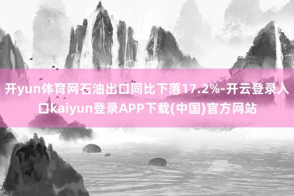 开yun体育网石油出口同比下落17.2%-开云登录入口kaiyun登录APP下载(中国)官方网站