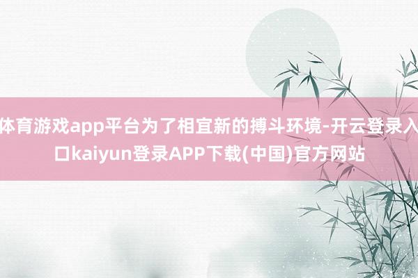 体育游戏app平台为了相宜新的搏斗环境-开云登录入口kaiyun登录APP下载(中国)官方网站