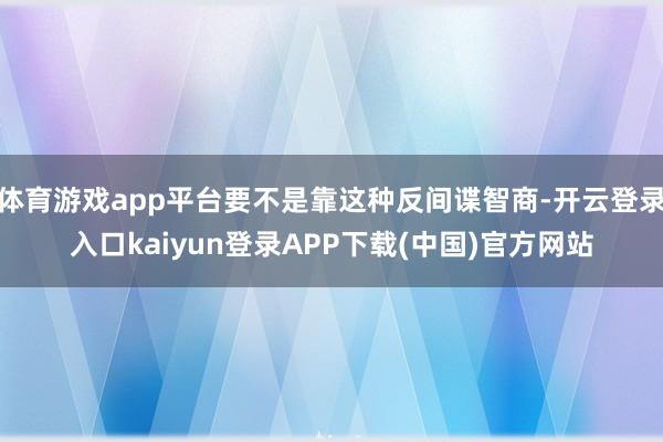 体育游戏app平台要不是靠这种反间谍智商-开云登录入口kaiyun登录APP下载(中国)官方网站