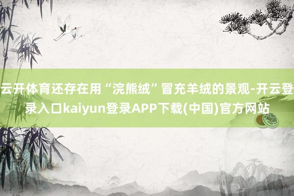 云开体育还存在用“浣熊绒”冒充羊绒的景观-开云登录入口kaiyun登录APP下载(中国)官方网站