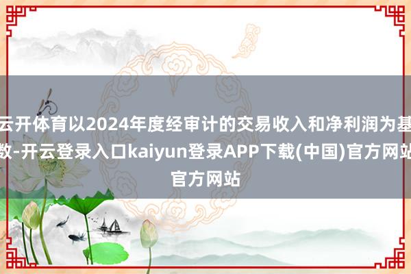 云开体育以2024年度经审计的交易收入和净利润为基数-开云登录入口kaiyun登录APP下载(中国)官方网站