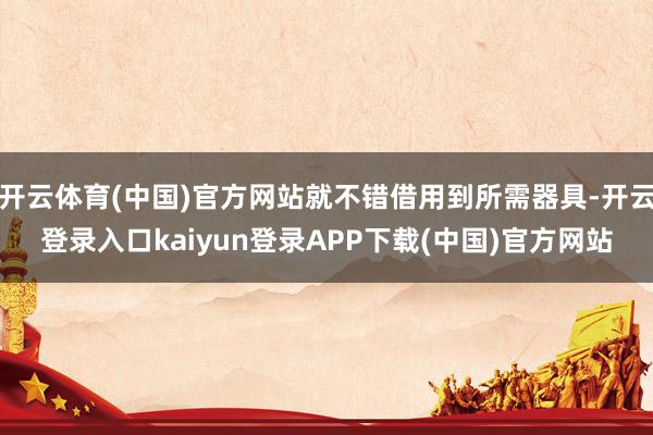 开云体育(中国)官方网站就不错借用到所需器具-开云登录入口kaiyun登录APP下载(中国)官方网站