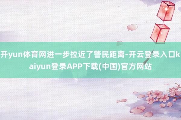 开yun体育网进一步拉近了警民距离-开云登录入口kaiyun登录APP下载(中国)官方网站