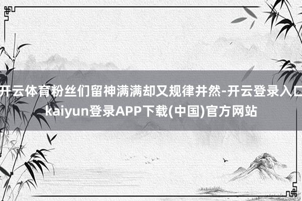 开云体育粉丝们留神满满却又规律井然-开云登录入口kaiyun登录APP下载(中国)官方网站