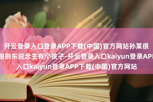 开云登录入口登录APP下载(中国)官方网站孙某很早就传奇王某在外面跟别东说念主有个孩子-开云登录入口kaiyun登录APP下载(中国)官方网站