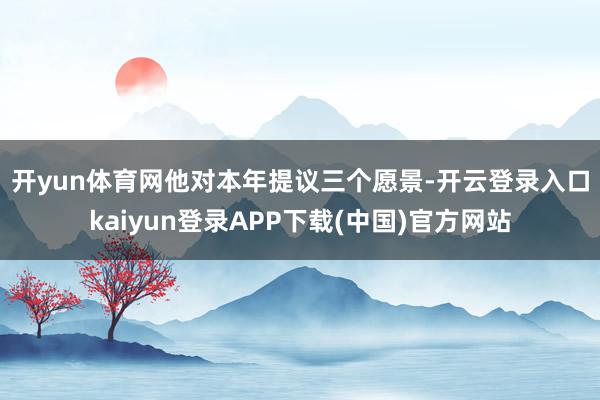 开yun体育网 他对本年提议三个愿景-开云登录入口kaiyun登录APP下载(中国)官方网站