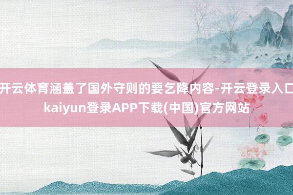 开云体育涵盖了国外守则的要乞降内容-开云登录入口kaiyun登录APP下载(中国)官方网站