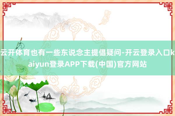 云开体育也有一些东说念主提倡疑问-开云登录入口kaiyun登录APP下载(中国)官方网站