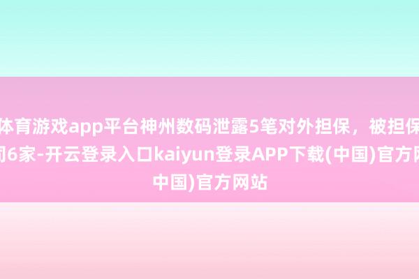 体育游戏app平台神州数码泄露5笔对外担保，被担保公司6家-开云登录入口kaiyun登录APP下载(中国)官方网站