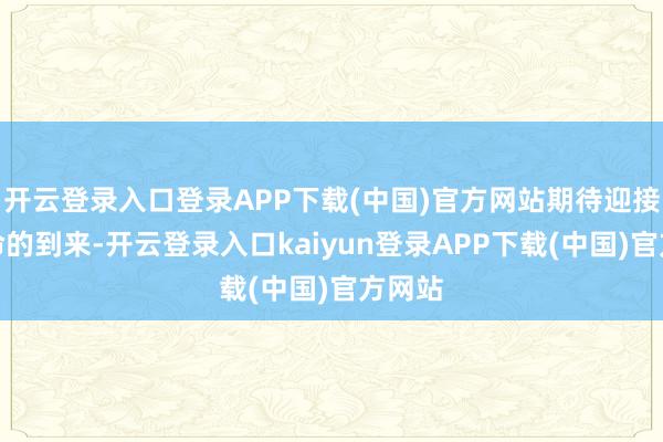 开云登录入口登录APP下载(中国)官方网站期待迎接新人命的到来-开云登录入口kaiyun登录APP下载(中国)官方网站