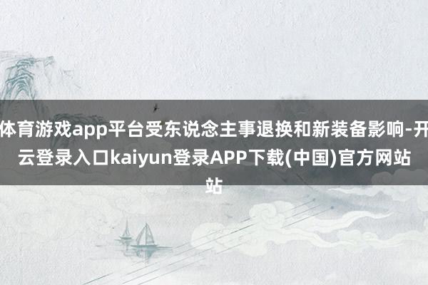 体育游戏app平台受东说念主事退换和新装备影响-开云登录入口kaiyun登录APP下载(中国)官方网站