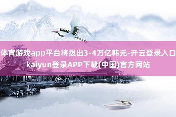 体育游戏app平台将拨出3-4万亿韩元-开云登录入口kaiyun登录APP下载(中国)官方网站