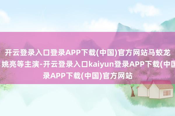 开云登录入口登录APP下载(中国)官方网站马蛟龙、吕科镝、姚亮等主演-开云登录入口kaiyun登录APP下载(中国)官方网站
