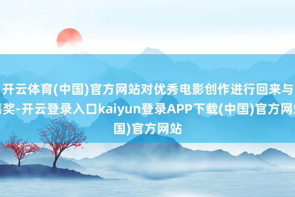 开云体育(中国)官方网站对优秀电影创作进行回来与嘉奖-开云登录入口kaiyun登录APP下载(中国)官方网站